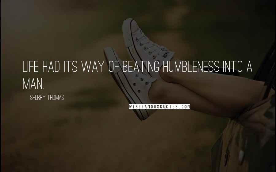 Sherry Thomas Quotes: Life had its way of beating humbleness into a man.