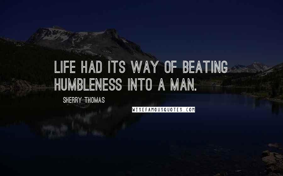 Sherry Thomas Quotes: Life had its way of beating humbleness into a man.