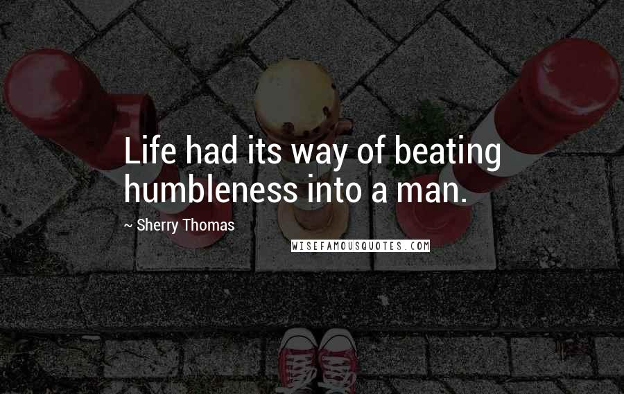 Sherry Thomas Quotes: Life had its way of beating humbleness into a man.