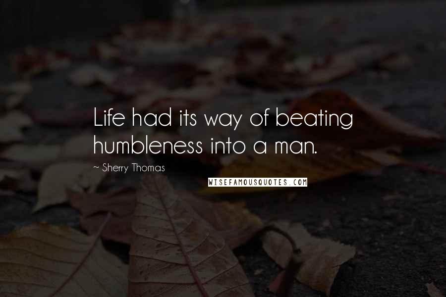 Sherry Thomas Quotes: Life had its way of beating humbleness into a man.