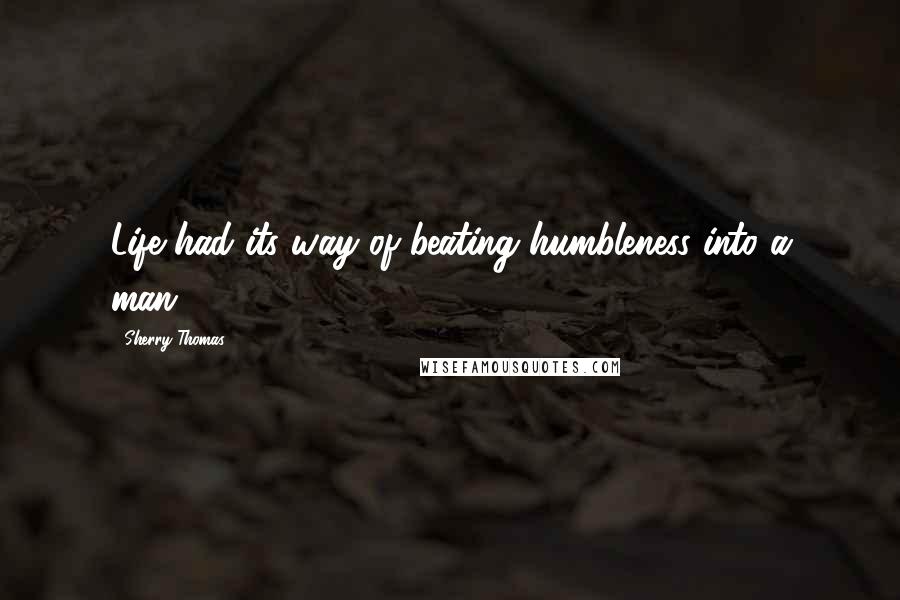 Sherry Thomas Quotes: Life had its way of beating humbleness into a man.