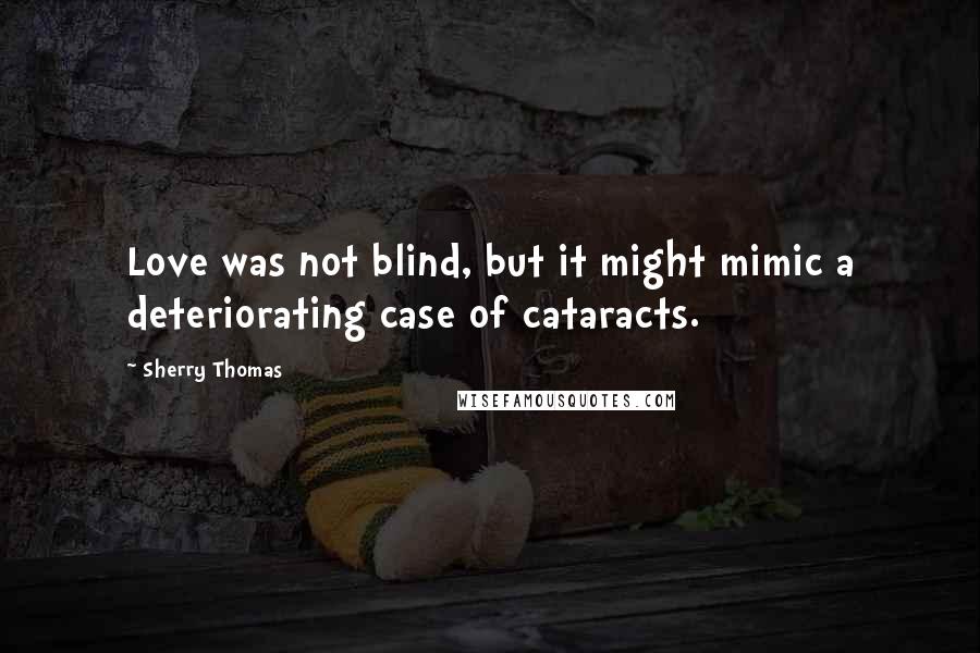 Sherry Thomas Quotes: Love was not blind, but it might mimic a deteriorating case of cataracts.