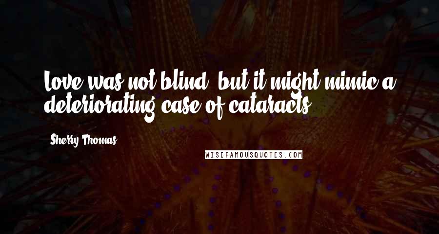 Sherry Thomas Quotes: Love was not blind, but it might mimic a deteriorating case of cataracts.