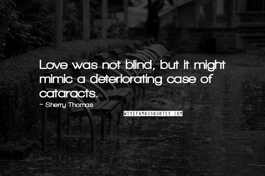Sherry Thomas Quotes: Love was not blind, but it might mimic a deteriorating case of cataracts.