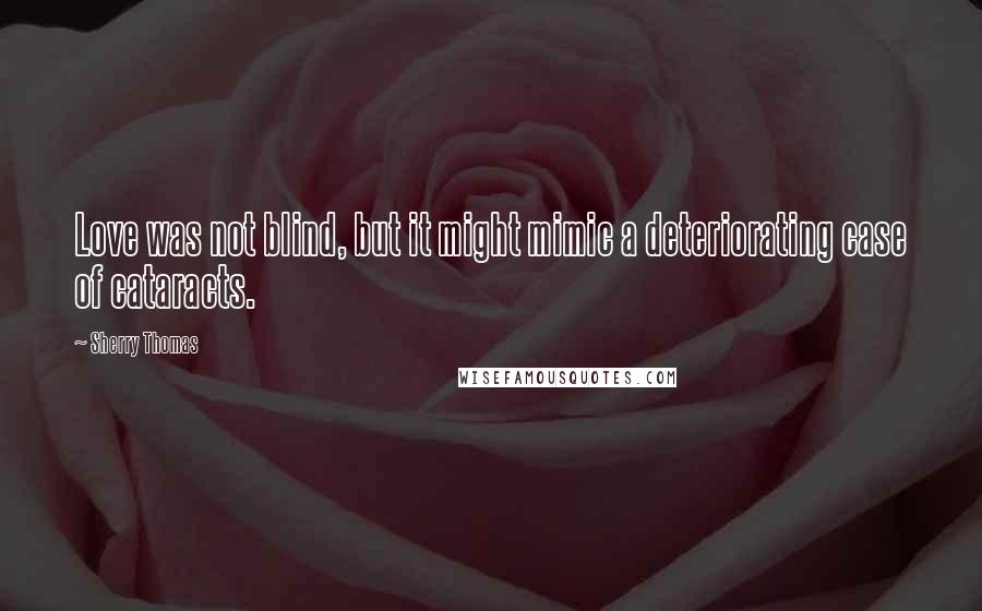 Sherry Thomas Quotes: Love was not blind, but it might mimic a deteriorating case of cataracts.