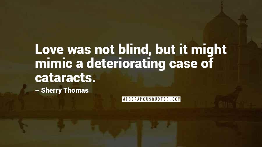 Sherry Thomas Quotes: Love was not blind, but it might mimic a deteriorating case of cataracts.