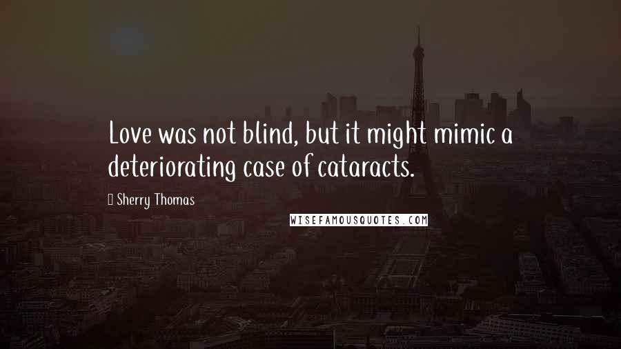 Sherry Thomas Quotes: Love was not blind, but it might mimic a deteriorating case of cataracts.