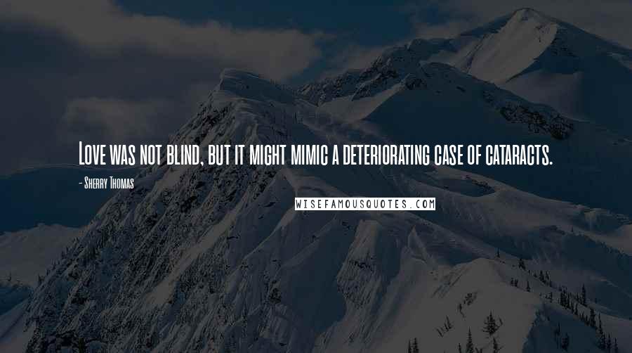 Sherry Thomas Quotes: Love was not blind, but it might mimic a deteriorating case of cataracts.