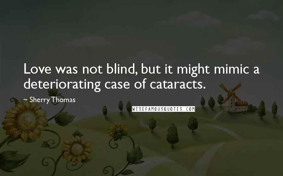 Sherry Thomas Quotes: Love was not blind, but it might mimic a deteriorating case of cataracts.