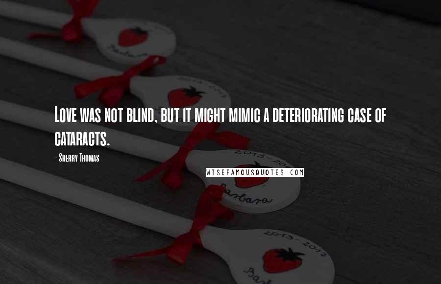 Sherry Thomas Quotes: Love was not blind, but it might mimic a deteriorating case of cataracts.