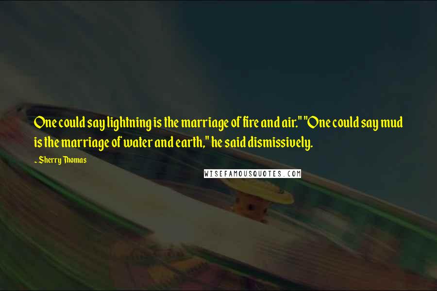 Sherry Thomas Quotes: One could say lightning is the marriage of fire and air." "One could say mud is the marriage of water and earth," he said dismissively.