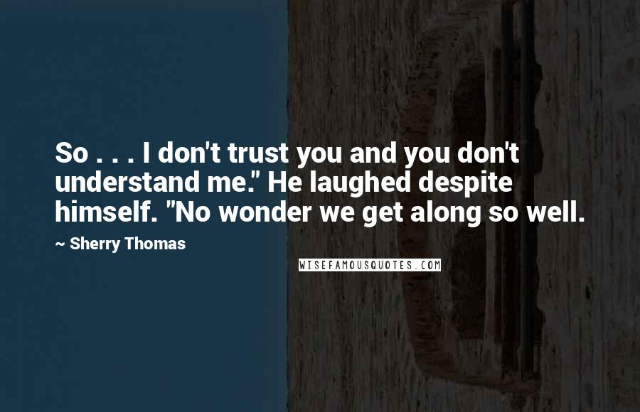 Sherry Thomas Quotes: So . . . I don't trust you and you don't understand me." He laughed despite himself. "No wonder we get along so well.