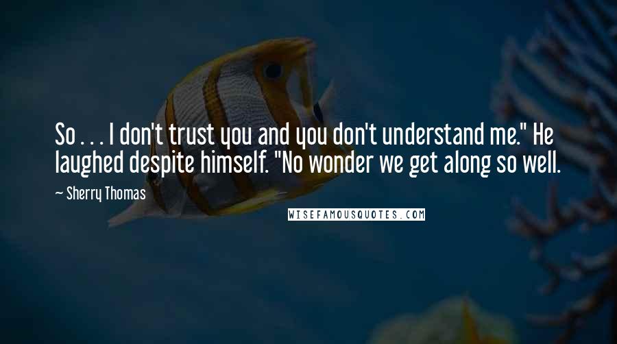 Sherry Thomas Quotes: So . . . I don't trust you and you don't understand me." He laughed despite himself. "No wonder we get along so well.