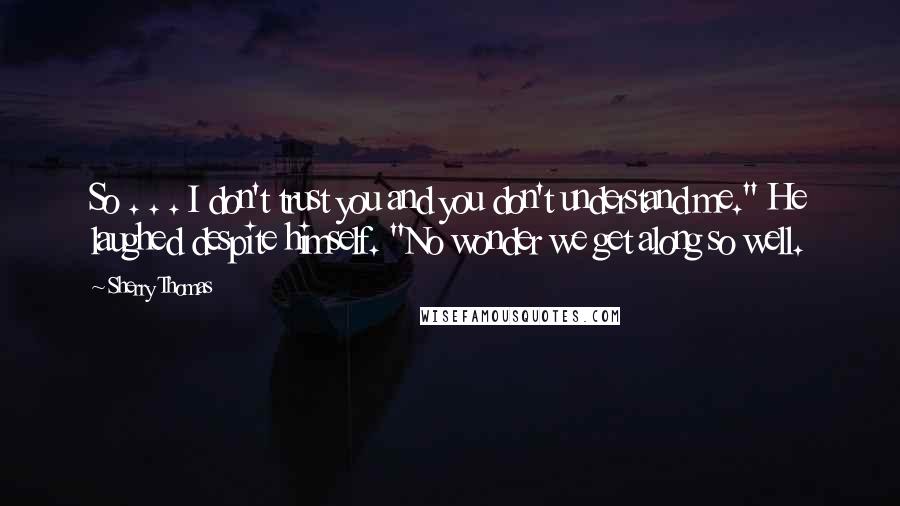 Sherry Thomas Quotes: So . . . I don't trust you and you don't understand me." He laughed despite himself. "No wonder we get along so well.