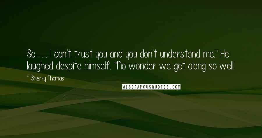 Sherry Thomas Quotes: So . . . I don't trust you and you don't understand me." He laughed despite himself. "No wonder we get along so well.