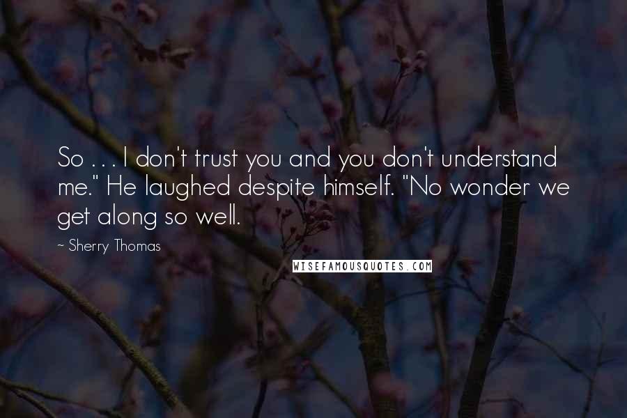 Sherry Thomas Quotes: So . . . I don't trust you and you don't understand me." He laughed despite himself. "No wonder we get along so well.