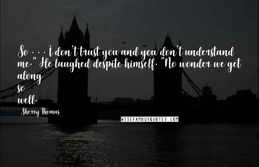 Sherry Thomas Quotes: So . . . I don't trust you and you don't understand me." He laughed despite himself. "No wonder we get along so well.
