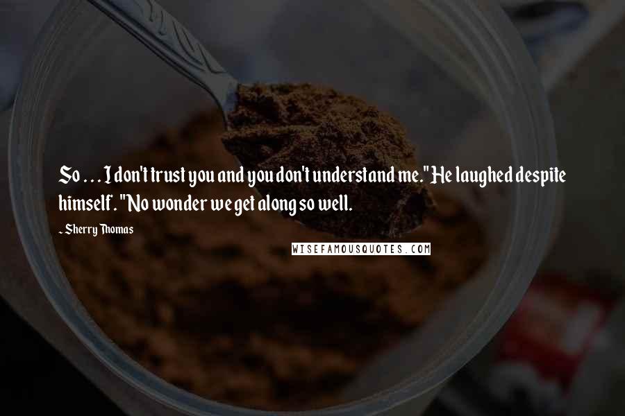 Sherry Thomas Quotes: So . . . I don't trust you and you don't understand me." He laughed despite himself. "No wonder we get along so well.