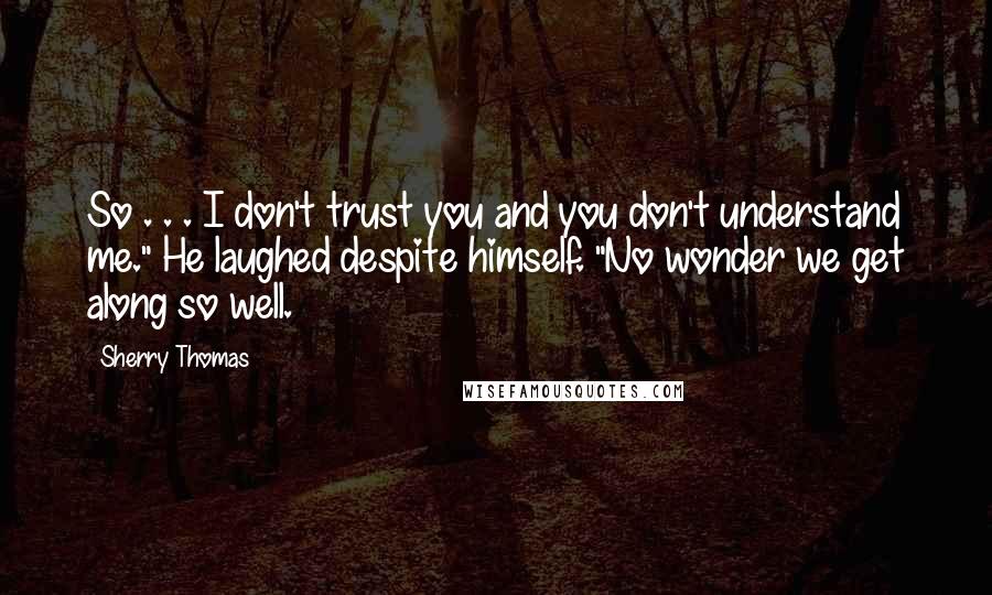 Sherry Thomas Quotes: So . . . I don't trust you and you don't understand me." He laughed despite himself. "No wonder we get along so well.