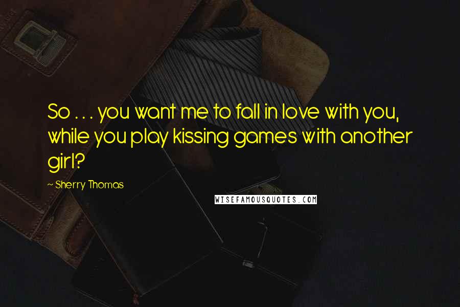 Sherry Thomas Quotes: So . . . you want me to fall in love with you, while you play kissing games with another girl?