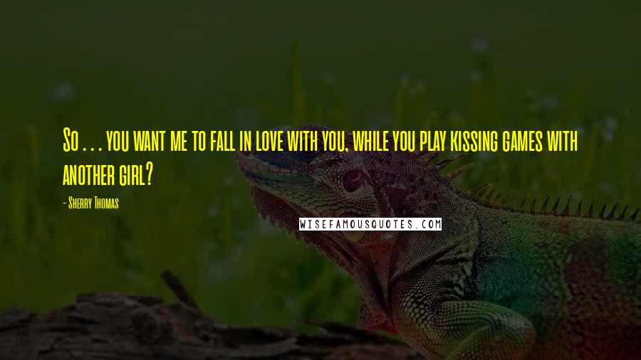Sherry Thomas Quotes: So . . . you want me to fall in love with you, while you play kissing games with another girl?