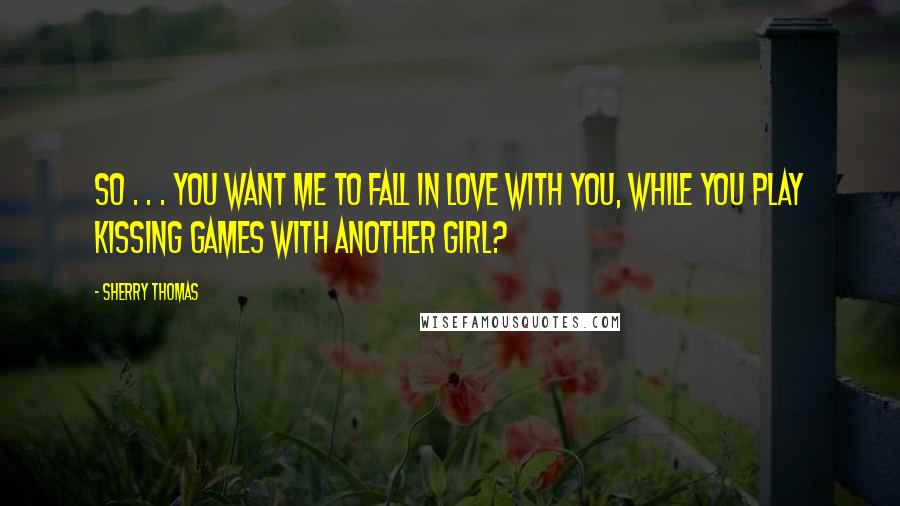 Sherry Thomas Quotes: So . . . you want me to fall in love with you, while you play kissing games with another girl?