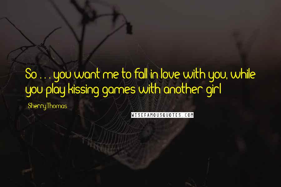 Sherry Thomas Quotes: So . . . you want me to fall in love with you, while you play kissing games with another girl?