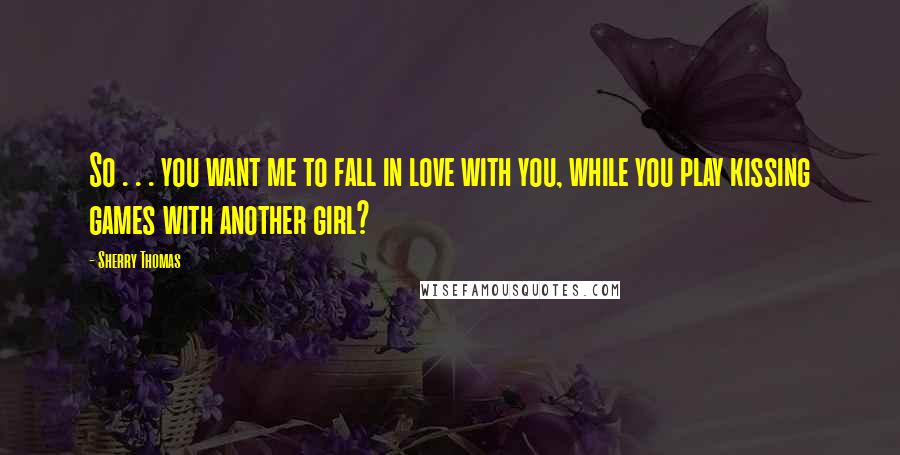 Sherry Thomas Quotes: So . . . you want me to fall in love with you, while you play kissing games with another girl?