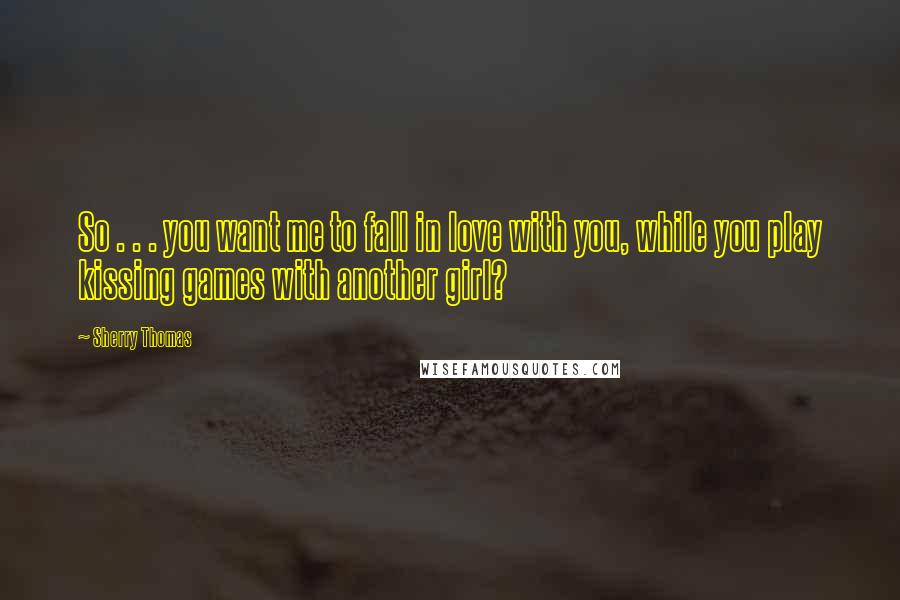 Sherry Thomas Quotes: So . . . you want me to fall in love with you, while you play kissing games with another girl?