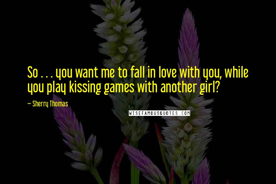 Sherry Thomas Quotes: So . . . you want me to fall in love with you, while you play kissing games with another girl?