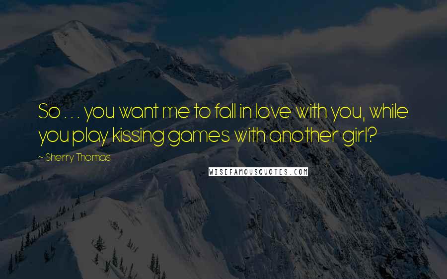 Sherry Thomas Quotes: So . . . you want me to fall in love with you, while you play kissing games with another girl?