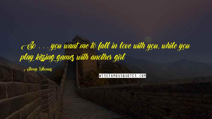 Sherry Thomas Quotes: So . . . you want me to fall in love with you, while you play kissing games with another girl?
