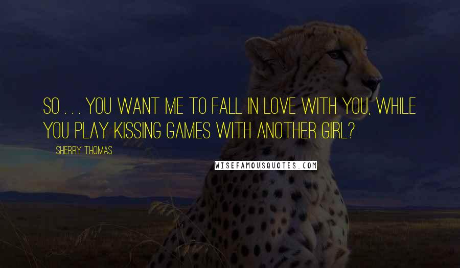 Sherry Thomas Quotes: So . . . you want me to fall in love with you, while you play kissing games with another girl?