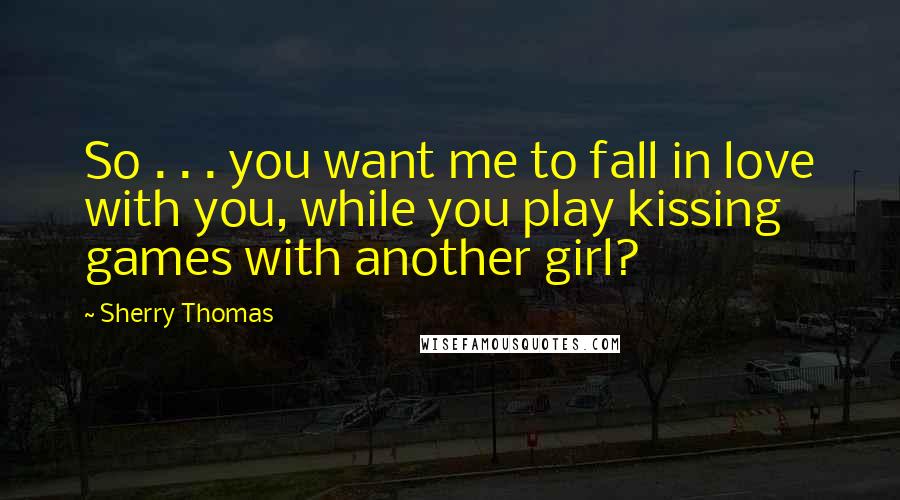 Sherry Thomas Quotes: So . . . you want me to fall in love with you, while you play kissing games with another girl?