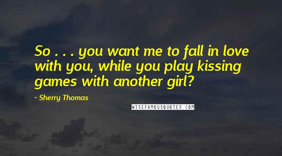 Sherry Thomas Quotes: So . . . you want me to fall in love with you, while you play kissing games with another girl?