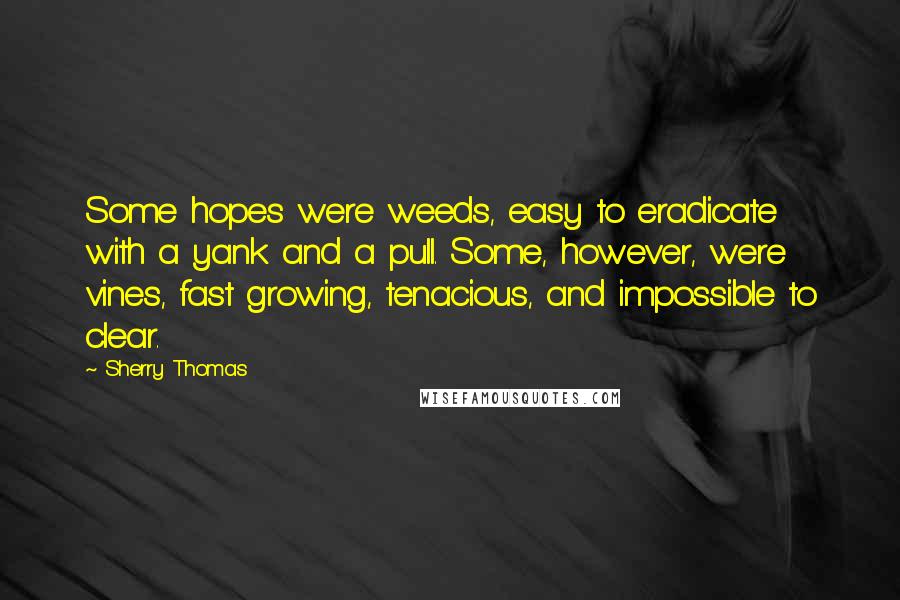 Sherry Thomas Quotes: Some hopes were weeds, easy to eradicate with a yank and a pull. Some, however, were vines, fast growing, tenacious, and impossible to clear.