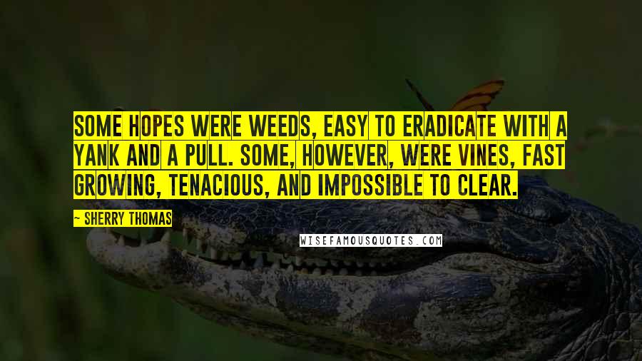 Sherry Thomas Quotes: Some hopes were weeds, easy to eradicate with a yank and a pull. Some, however, were vines, fast growing, tenacious, and impossible to clear.