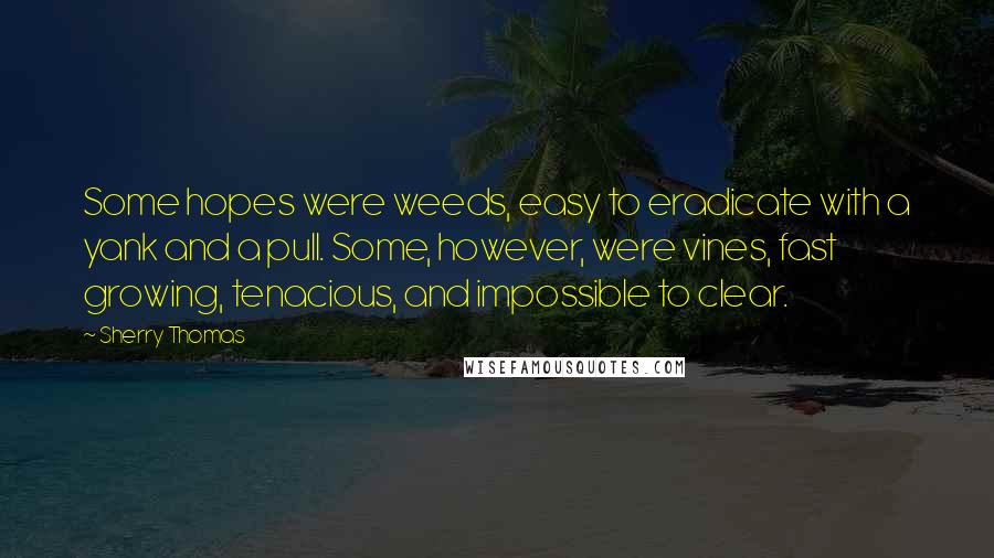 Sherry Thomas Quotes: Some hopes were weeds, easy to eradicate with a yank and a pull. Some, however, were vines, fast growing, tenacious, and impossible to clear.