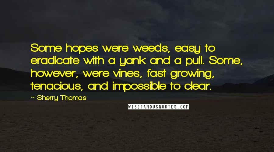 Sherry Thomas Quotes: Some hopes were weeds, easy to eradicate with a yank and a pull. Some, however, were vines, fast growing, tenacious, and impossible to clear.