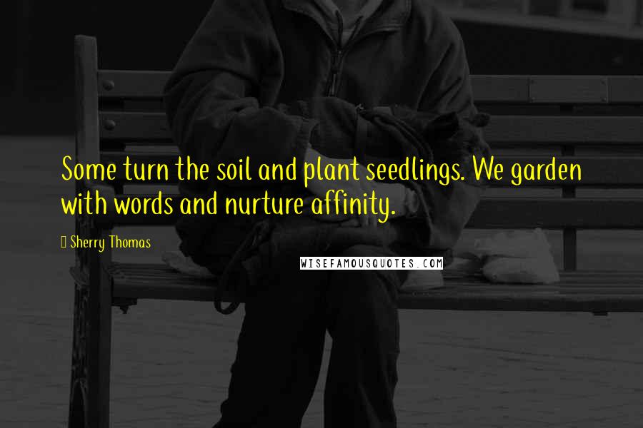 Sherry Thomas Quotes: Some turn the soil and plant seedlings. We garden with words and nurture affinity.