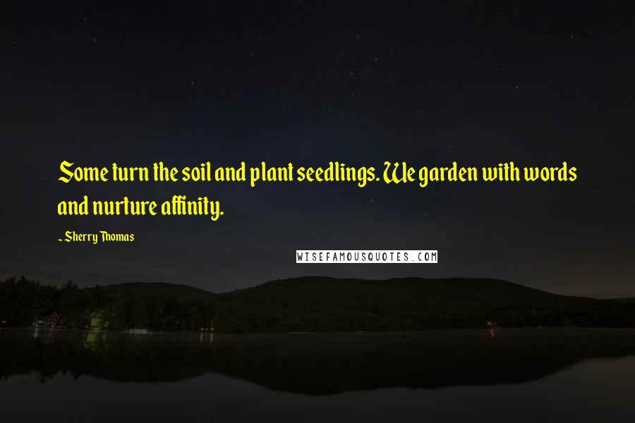 Sherry Thomas Quotes: Some turn the soil and plant seedlings. We garden with words and nurture affinity.