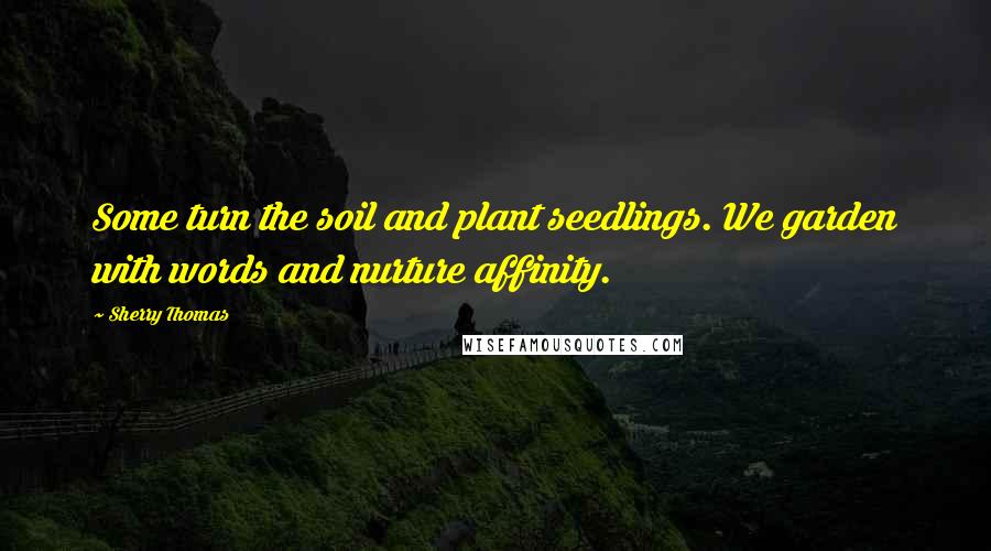 Sherry Thomas Quotes: Some turn the soil and plant seedlings. We garden with words and nurture affinity.