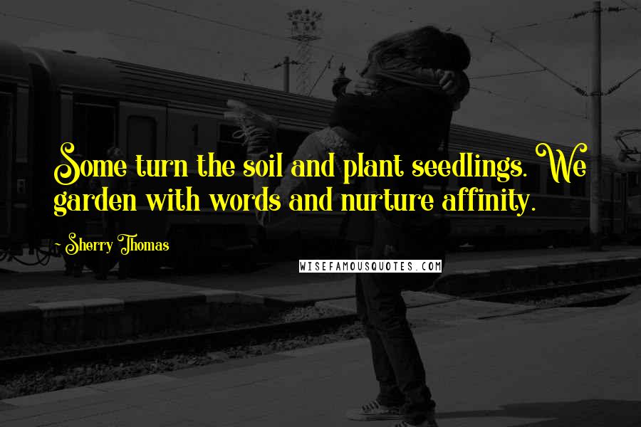 Sherry Thomas Quotes: Some turn the soil and plant seedlings. We garden with words and nurture affinity.