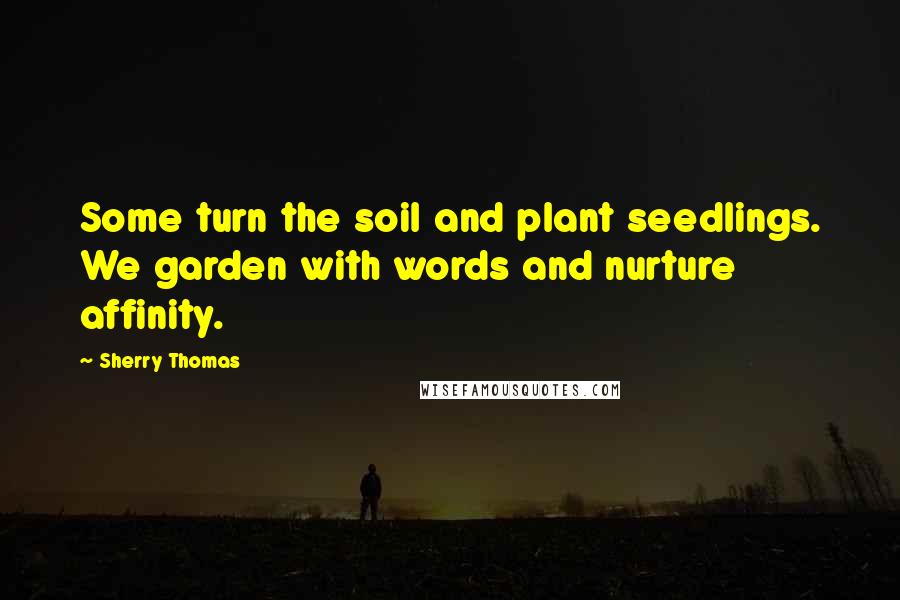 Sherry Thomas Quotes: Some turn the soil and plant seedlings. We garden with words and nurture affinity.