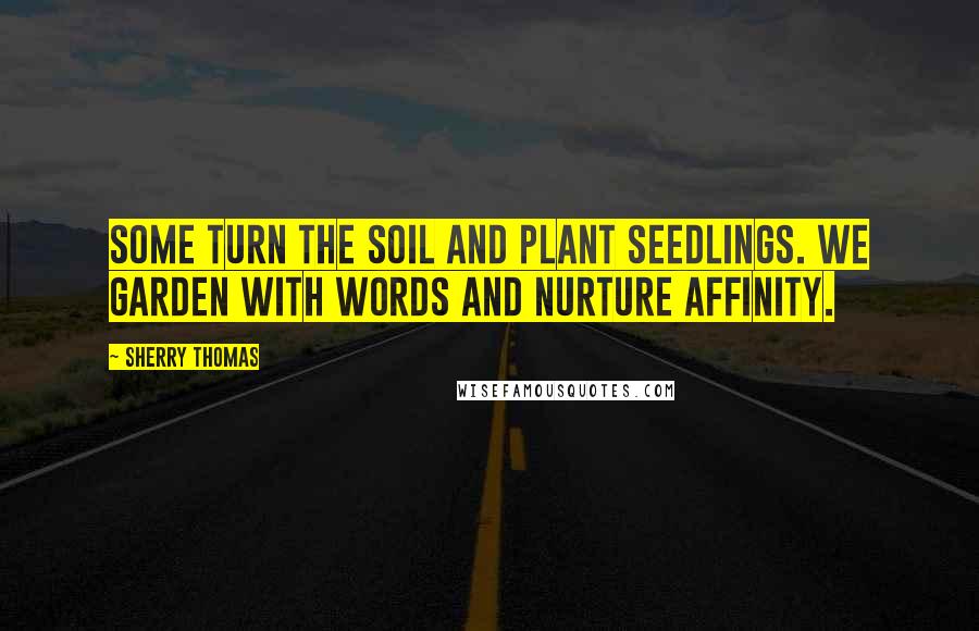 Sherry Thomas Quotes: Some turn the soil and plant seedlings. We garden with words and nurture affinity.