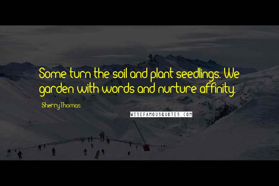 Sherry Thomas Quotes: Some turn the soil and plant seedlings. We garden with words and nurture affinity.