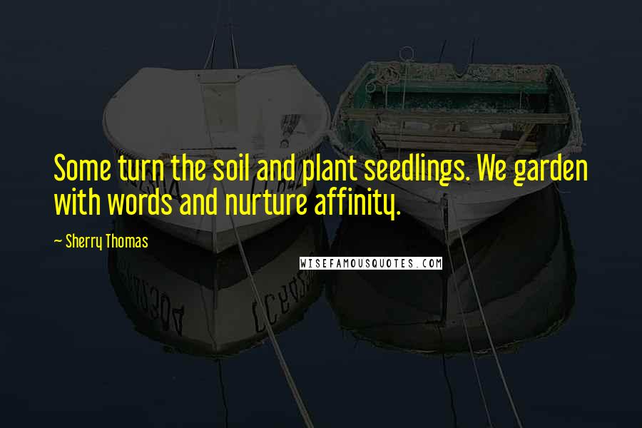 Sherry Thomas Quotes: Some turn the soil and plant seedlings. We garden with words and nurture affinity.
