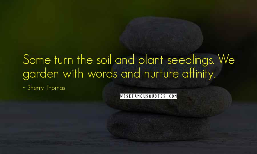 Sherry Thomas Quotes: Some turn the soil and plant seedlings. We garden with words and nurture affinity.