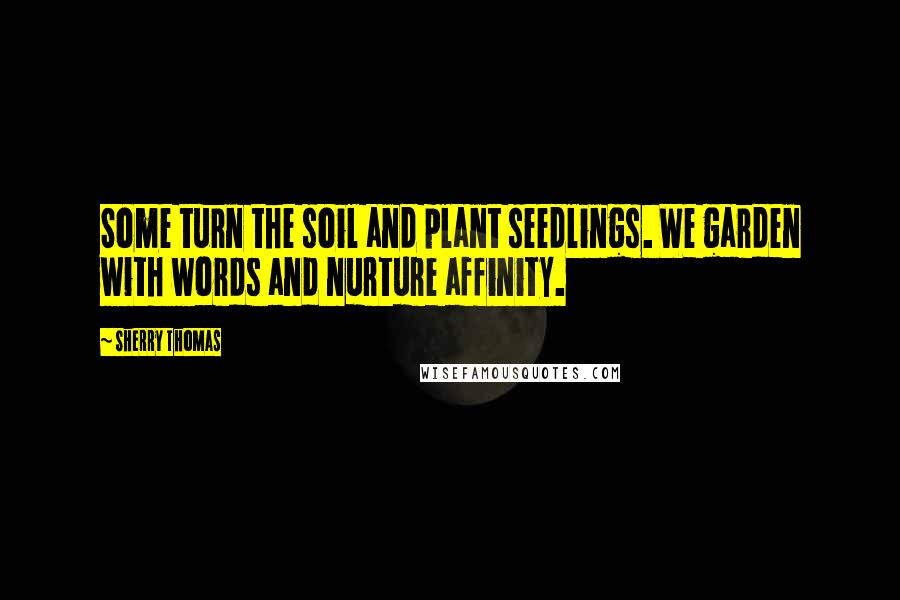 Sherry Thomas Quotes: Some turn the soil and plant seedlings. We garden with words and nurture affinity.