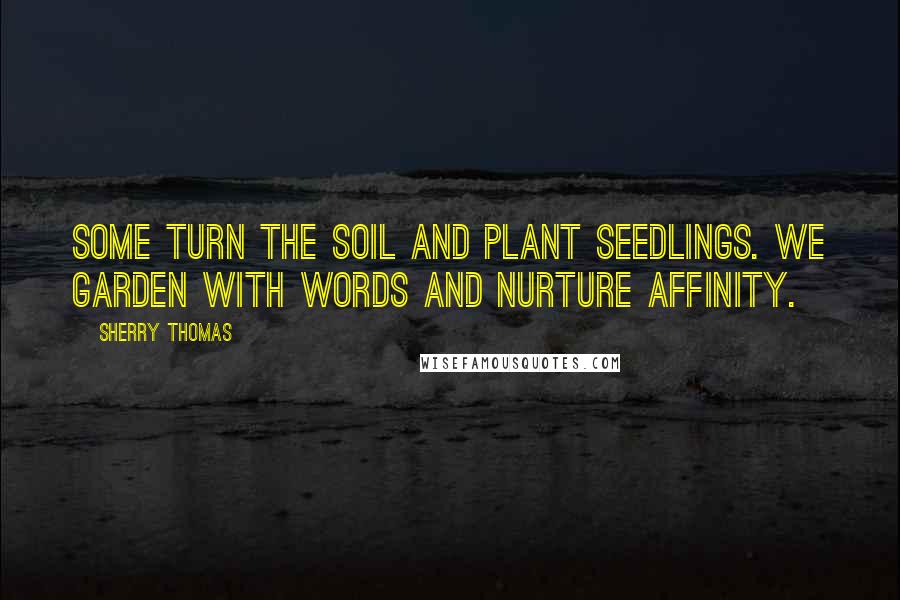 Sherry Thomas Quotes: Some turn the soil and plant seedlings. We garden with words and nurture affinity.